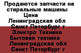 Продаются запчасти на стиральные машины › Цена ­ 300 - Ленинградская обл., Санкт-Петербург г. Электро-Техника » Бытовая техника   . Ленинградская обл.,Санкт-Петербург г.